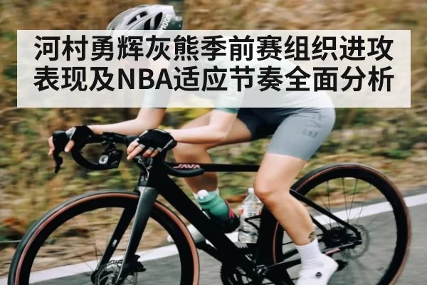 河村勇辉灰熊季前赛组织进攻表现及NBA适应节奏全面分析